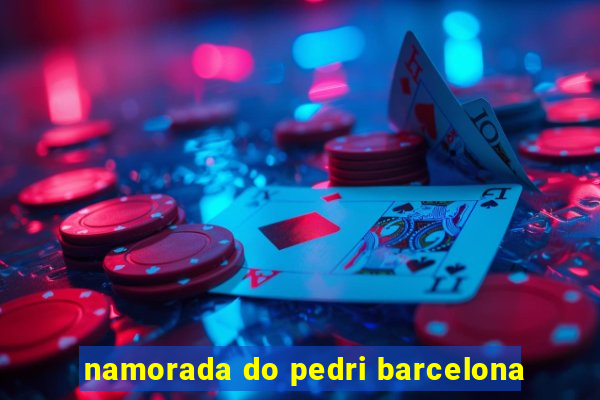 namorada do pedri barcelona